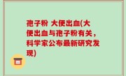 孢子粉 大便出血(大便出血与孢子粉有关，科学家公布最新研究发现)
