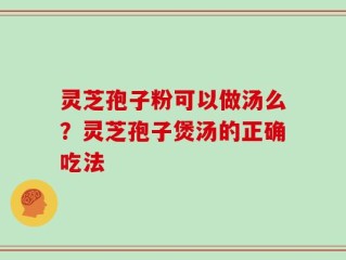 灵芝孢子粉可以做汤么？灵芝孢子煲汤的正确吃法