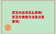 灵芝片应该怎么使用(灵芝片使用方法及注意事项)