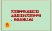 灵芝孢子粉龙泉佳宝(龙泉佳宝的灵芝孢子粉：极致健康之选)