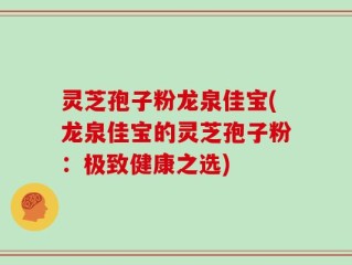 灵芝孢子粉龙泉佳宝(龙泉佳宝的灵芝孢子粉：极致健康之选)