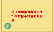 孢子油助推青春痘滋生？细数你不知道的与后果