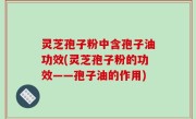 灵芝孢子粉中含孢子油功效(灵芝孢子粉的功效——孢子油的作用)