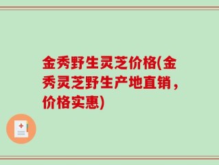 金秀野生灵芝价格(金秀灵芝野生产地直销，价格实惠)