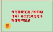 兮芝菌灵芝孢子粉的副作用？第三代灵芝孢子粉作用与禁忌