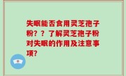 失眠能否食用灵芝孢子粉？？了解灵芝孢子粉对失眠的作用及注意事项？