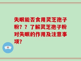 失眠能否食用灵芝孢子粉？？了解灵芝孢子粉对失眠的作用及注意事项？