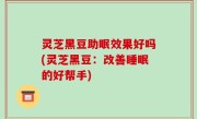 灵芝黑豆助眠效果好吗(灵芝黑豆：改善睡眠的好帮手)