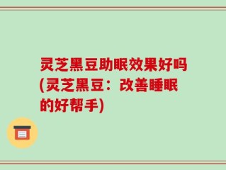 灵芝黑豆助眠效果好吗(灵芝黑豆：改善睡眠的好帮手)