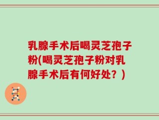 乳腺手术后喝灵芝孢子粉(喝灵芝孢子粉对乳腺手术后有何好处？)