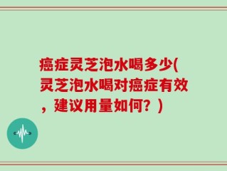 癌症灵芝泡水喝多少(灵芝泡水喝对癌症有效，建议用量如何？)