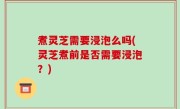 煮灵芝需要浸泡么吗(灵芝煮前是否需要浸泡？)