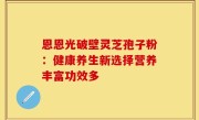 恩恩光破壁灵芝孢子粉：健康养生新选择营养丰富功效多