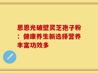 恩恩光破壁灵芝孢子粉：健康养生新选择营养丰富功效多