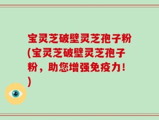 宝灵芝破壁灵芝孢子粉(宝灵芝破壁灵芝孢子粉，助您增强免疫力！)