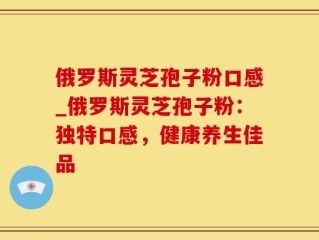 俄罗斯灵芝孢子粉口感_俄罗斯灵芝孢子粉：独特口感，健康养生佳品