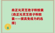 森正元灵芝孢子粉胶囊(森正元灵芝孢子粉胶囊——提高免疫力的选择)