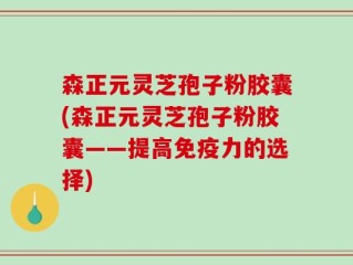 森正元灵芝孢子粉胶囊(森正元灵芝孢子粉胶囊——提高免疫力的选择)