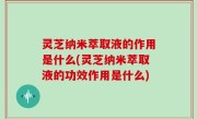 灵芝纳米萃取液的作用是什么(灵芝纳米萃取液的功效作用是什么)