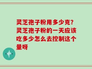 灵芝孢子粉用多少克？灵芝孢子粉的一天应该吃多少怎么去控制这个量呀