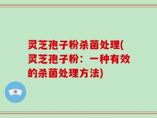 灵芝孢子粉杀菌处理(灵芝孢子粉：一种有效的杀菌处理方法)