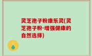 灵芝孢子粉康乐灵(灵芝孢子粉-增强健康的自然选择)