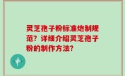 灵芝孢子粉标准炮制规范？详细介绍灵芝孢子粉的制作方法？