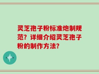 灵芝孢子粉标准炮制规范？详细介绍灵芝孢子粉的制作方法？