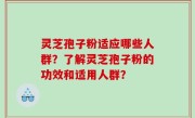 灵芝孢子粉适应哪些人群？了解灵芝孢子粉的功效和适用人群？
