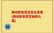 四川野生灵芝怎么食用(四川野生灵芝如何入菜)