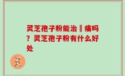 灵芝孢子粉能治庝痛吗？灵芝孢子粉有什么好处