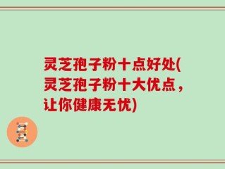 灵芝孢子粉十点好处(灵芝孢子粉十大优点，让你健康无忧)