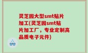灵芝园大型smt贴片加工(灵芝园smt贴片加工厂，专业定制高品质电子元件)