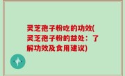 灵芝孢子粉吃的功效(灵芝孢子粉的益处：了解功效及食用建议)