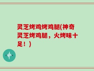 灵芝烤鸡烤鸡腿(神奇灵芝烤鸡腿，火烤味十足！)