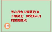 天心丹太乙银灵芝(太乙银灵芝：探究天心丹的主要成分)