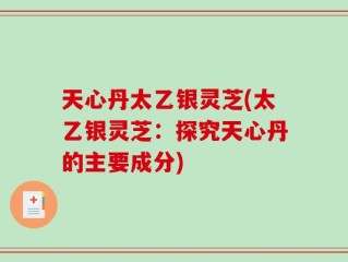 天心丹太乙银灵芝(太乙银灵芝：探究天心丹的主要成分)