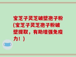 宝芝子灵芝破壁孢子粉(宝芝子灵芝孢子粉破壁提取，有助增强免疫力！)