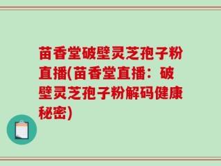 苗香堂破壁灵芝孢子粉直播(苗香堂直播：破壁灵芝孢子粉解码健康秘密)
