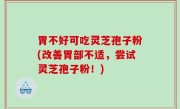 胃不好可吃灵芝孢子粉(改善胃部不适，尝试灵芝孢子粉！)