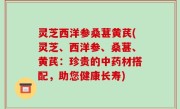 灵芝西洋参桑葚黄芪(灵芝、西洋参、桑葚、黄芪：珍贵的中药材搭配，助您健康长寿)