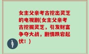 女主父亲考古挖出灵芝的电视剧(女主父亲考古挖掘灵芝，引发财富争夺大战，剧情跌宕起伏！)
