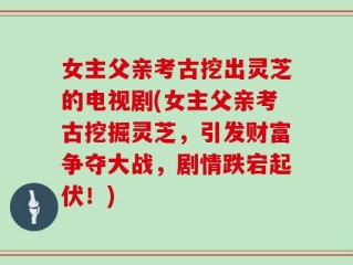 女主父亲考古挖出灵芝的电视剧(女主父亲考古挖掘灵芝，引发财富争夺大战，剧情跌宕起伏！)