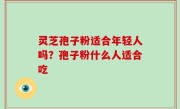 灵芝孢子粉适合年轻人吗？孢子粉什么人适合吃