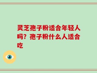 灵芝孢子粉适合年轻人吗？孢子粉什么人适合吃