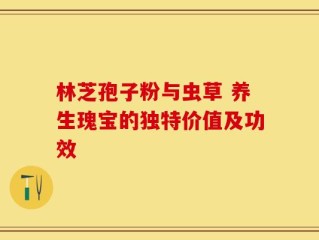 林芝孢子粉与虫草 养生瑰宝的独特价值及功效