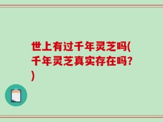 世上有过千年灵芝吗(千年灵芝真实存在吗？)