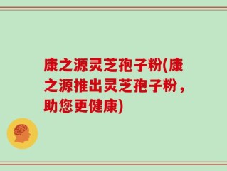 康之源灵芝孢子粉(康之源推出灵芝孢子粉，助您更健康)