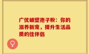 广优破壁孢子粉：你的滋养新宠，提升生活品质的佳伴侣