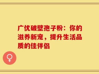 广优破壁孢子粉：你的滋养新宠，提升生活品质的佳伴侣